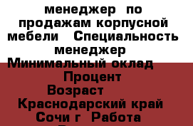 менеджер  по продажам корпусной мебели › Специальность ­ менеджер  › Минимальный оклад ­ 15 000 › Процент ­ 4 › Возраст ­ 47 - Краснодарский край, Сочи г. Работа » Резюме   